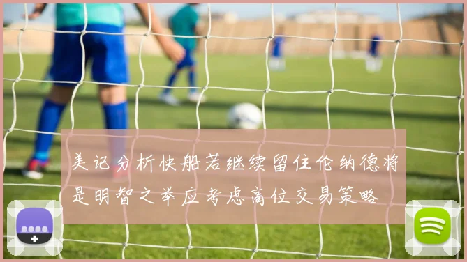 美记分析快船若继续留住伦纳德将是明智之举应考虑高位交易策略