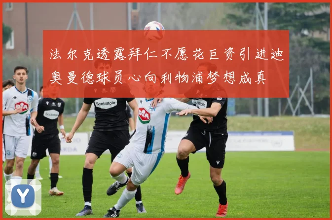 法尔克透露拜仁不愿花巨资引进迪奥曼德球员心向利物浦梦想成真