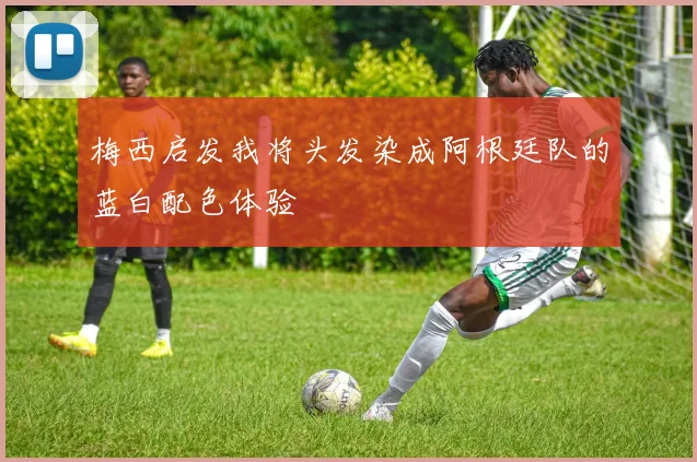 梅西启发我将头发染成阿根廷队的蓝白配色体验