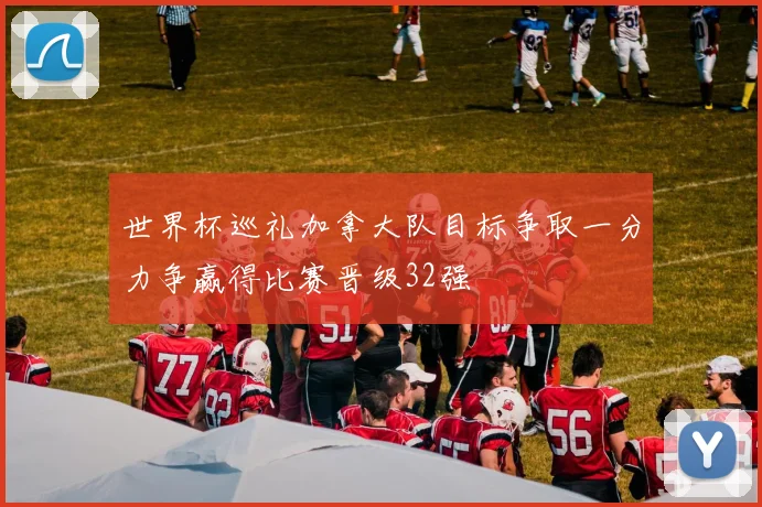 世界杯巡礼加拿大队目标争取一分力争赢得比赛晋级32强