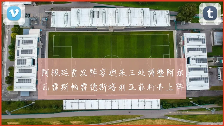 阿根廷首发阵容迎来三处调整阿尔瓦雷斯帕雷德斯塔利亚菲科齐上阵