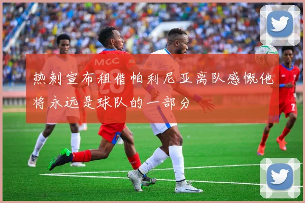 热刺宣布租借帕利尼亚离队感慨他将永远是球队的一部分