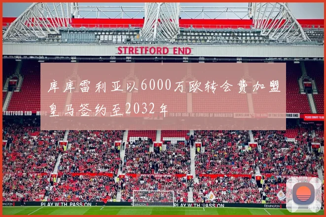 库库雷利亚以6000万欧转会费加盟皇马签约至2032年