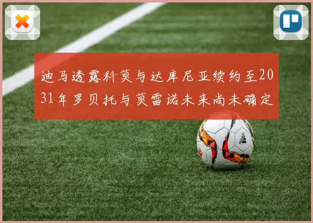 迪马透露科莫与达库尼亚续约至2031年罗贝托与莫雷诺未来尚未确定