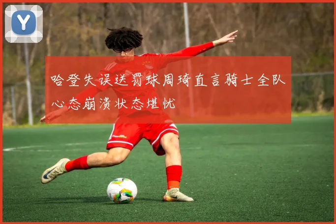 哈登失误送罚球周琦直言骑士全队心态崩溃状态堪忧