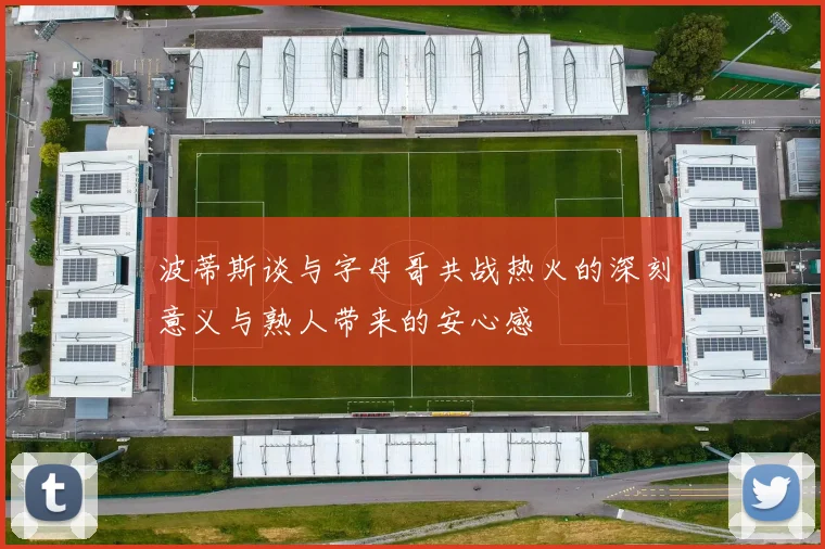 波蒂斯谈与字母哥共战热火的深刻意义与熟人带来的安心感