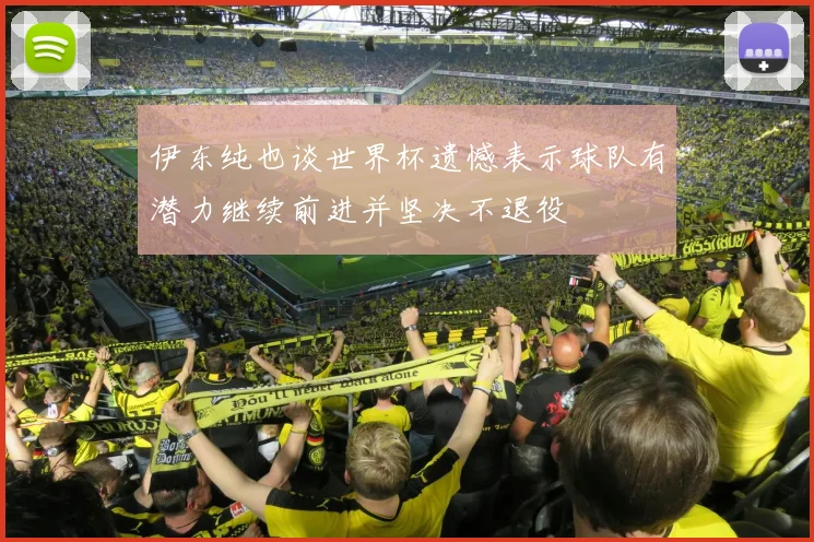 伊东纯也谈世界杯遗憾表示球队有潜力继续前进并坚决不退役