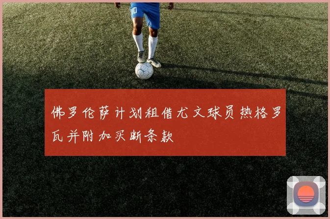 佛罗伦萨计划租借尤文球员热格罗瓦并附加买断条款