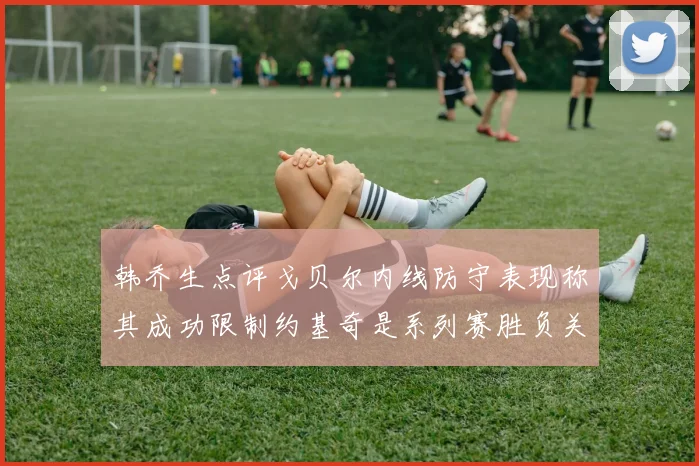 韩乔生点评戈贝尔内线防守表现称其成功限制约基奇是系列赛胜负关键