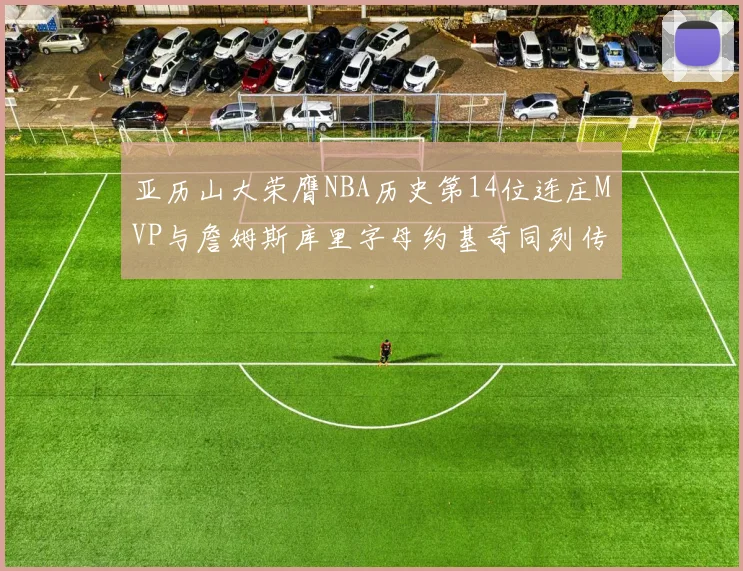 亚历山大荣膺NBA历史第14位连庄MVP与詹姆斯库里字母约基奇同列传奇行列