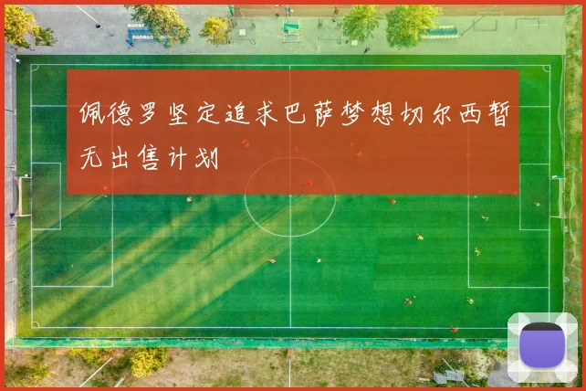 佩德罗坚定追求巴萨梦想切尔西暂无出售计划