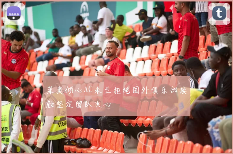 莱奥倾心AC米兰拒绝国外俱乐部接触坚定留队决心