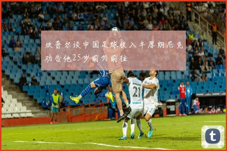 坎普尔谈中国足球收入丰厚朗尼克劝告他25岁前勿前往