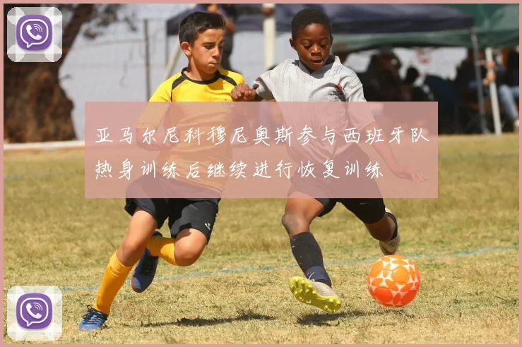 亚马尔尼科穆尼奥斯参与西班牙队热身训练后继续进行恢复训练
