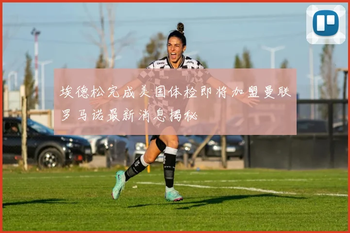 埃德松完成美国体检即将加盟曼联罗马诺最新消息揭秘