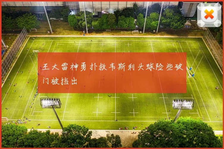 王大雷神勇扑救韦斯利头球险些破门被挡出