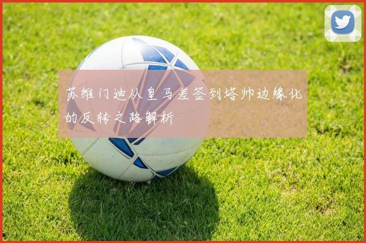 苏维门迪从皇马差签到塔帅边缘化的反转之路解析