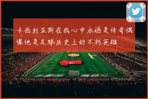 卡西利亚斯在我心中永远是传奇偶像他是足球历史上的不朽英雄