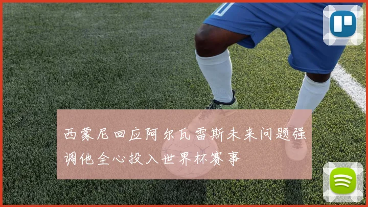 西蒙尼回应阿尔瓦雷斯未来问题强调他全心投入世界杯赛事