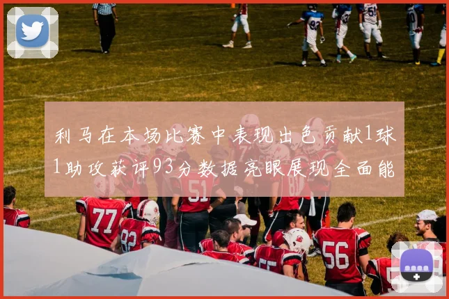 利马在本场比赛中表现出色贡献1球1助攻获评93分数据亮眼展现全面能力